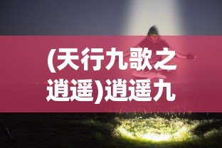 (天行九歌之逍遥)逍遥九歌行内部号，揭秘与探讨