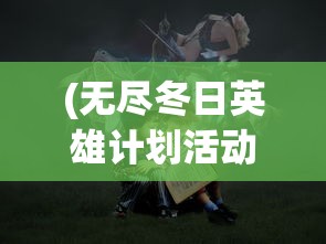 (无尽冬日英雄计划活动内容)英雄计划无尽冬日，一场冬日的冒险之旅