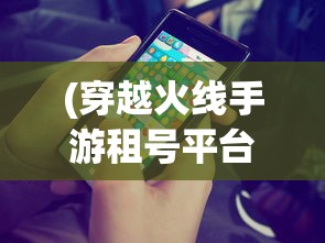 (穿越火线手游租号平台)穿越火线手游租号，一种全新的游戏体验方式