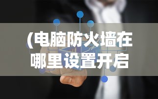 (电脑防火墙在哪里设置开启的)电脑防火墙设置开启指南及常见问题解答
