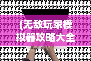 (无敌玩家模拟器攻略大全)无敌玩家模拟器攻略大全及常见问题解答