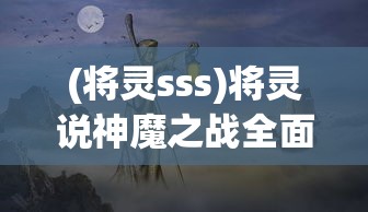 (将灵sss)将灵说神魔之战全面攻略，策略、角色与技巧