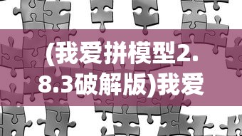 (我爱拼模型2.8.3破解版)我爱拼模型2，深度探索与独特魅力