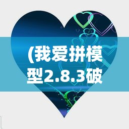(我爱拼模型2.8.3破解版)我爱拼模型2，深度探索与独特魅力