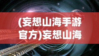 (妄想山海手游官方)妄想山海手游，探索奇幻世界的无尽魅力