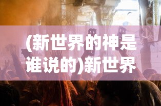 (新世界的神是谁说的)新世界神秘之神揭秘，究竟谁主掌未来？