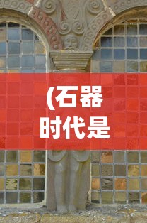 (石器时代是哪年的游戏)石器时代的时间及多元分析