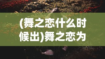 (舞之恋什么时候出)舞之恋为什么不能玩了，深度分析与探讨