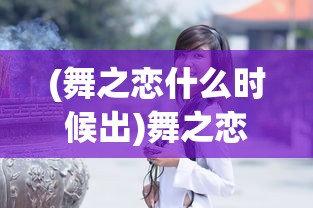 (舞之恋什么时候出)舞之恋为什么不能玩了，深度分析与探讨