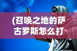 (召唤之地的萨古罗斯怎么打视频)召唤之地萨古罗斯攻略指南，战斗策略与技巧