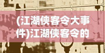 (江湖侠客令大事件)江湖侠客令的新名称及其影响，一个深入探究