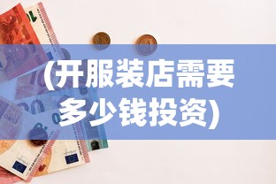 (开服装店需要多少钱投资)关于开个服装店需要多少钱的全面解析