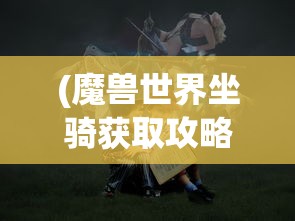 (魔兽世界坐骑获取攻略大全图鉴)魔兽世界坐骑获取攻略大全