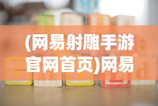 (网易射雕手游官网首页)网易旗下游戏射雕面临困境？倒闭危机还是转型机遇？