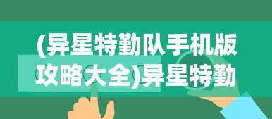 (异星特勤队手机版攻略大全)异星特勤队手机版攻略大全及常见问题解答