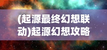 (起源最终幻想联动)起源幻想攻略大全最新版详解与常见问答解答
