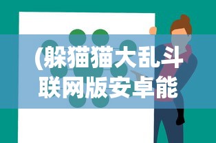 (躲猫猫大乱斗联网版安卓能玩吗)躲猫猫大乱斗联网版，多人欢乐乱斗的新纪元