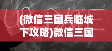 (微信三国兵临城下攻略)微信三国兵临城下APP，策略游戏的新纪元