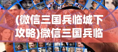 (微信三国兵临城下攻略)微信三国兵临城下APP，策略游戏的新纪元