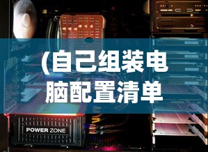 (自己组装电脑配置清单及价格)电脑DIY达人必备指南，自己组装电脑配置清单详解