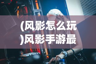 (风影怎么玩)风影手游最强阵容2024，策略分析与展望