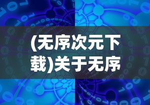 (无序次元下载)关于无序次元是否下架的探讨
