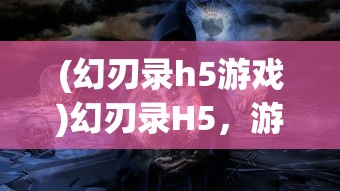 (幻刃录h5游戏)幻刃录H5，游戏新纪元之深度解析与常见问题解答