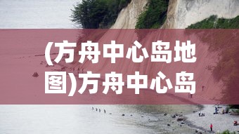 (方舟中心岛地图)方舟中心岛，探索神秘岛屿的无限魅力