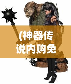 (神器传说内购免费版下载)神器传说内购免费版，游戏探索与深度解析