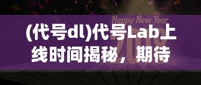 (代号dl)代号Lab上线时间揭秘，期待已久的新游戏即将来临？