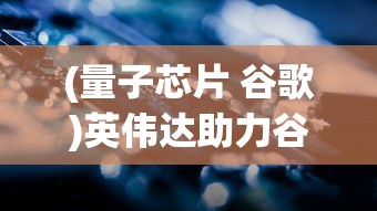 (量子芯片 谷歌)英伟达助力谷歌设计量子处理器，开启量子计算新纪元