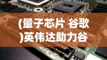(量子芯片 谷歌)英伟达助力谷歌设计量子处理器，开启量子计算新纪元