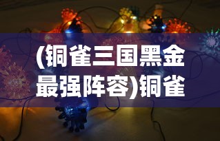 (铜雀三国黑金最强阵容)铜雀三国最强阵容搭配，策略、优势与实战解析