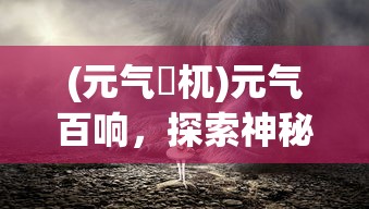 (元气梼杌)元气百响，探索神秘游戏世界的魅力