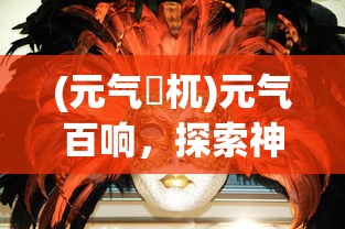 (元气梼杌)元气百响，探索神秘游戏世界的魅力