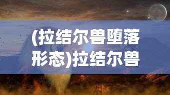 (拉结尔兽堕落形态)拉结尔兽，神秘生物的探索之旅
