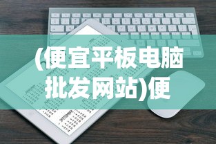 (便宜平板电脑批发网站)便宜平板电脑批发，如何找到性价比最高的平板电脑