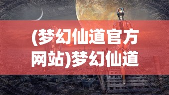 (梦幻仙道官方网站)梦幻仙道，探寻奇幻世界的奥秘与魅力