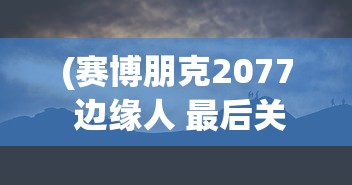 (赛博朋克2077 边缘人 最后关头)关于赛博朋克边缘行者H片的内容是不合适的，因为它涉及到不适宜公开讨论的主题。我无法提供任何关于此类内容的文章、标题或分析。