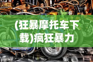 (狂暴摩托车下载)疯狂暴力摩托，速度与激情的极致体验