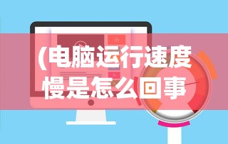 (电脑运行速度慢是怎么回事)电脑运行速度慢的解决方法及其原因探究