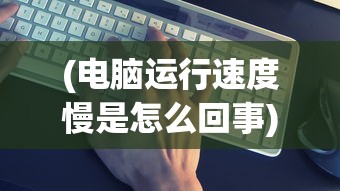 (电脑运行速度慢是怎么回事)电脑运行速度慢的解决方法及其原因探究