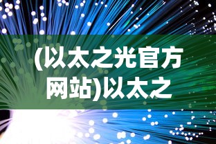 (以太之光官方网站)以太之光最新消息，探索前沿科技与未来趋势