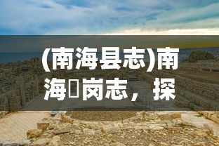 (南海县志)南海礌岗志，探索与发现的历史篇章