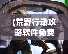 (荒野行动攻略软件免费)荒野行动攻略软件详解，游戏指南与技巧探索