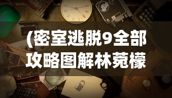 (密室逃脱9全部攻略图解林菀檬)密室逃脱9游戏全攻略图解，解锁谜题之门