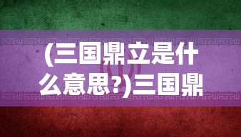 (三国鼎立是什么意思?)三国鼎立，历史格局下的三国时代深度解析