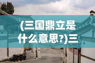 (三国鼎立是什么意思?)三国鼎立，历史格局下的三国时代深度解析