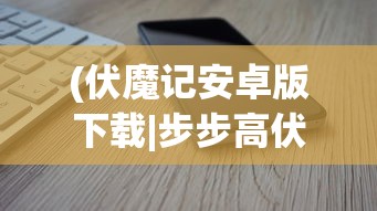 (伏魔记安卓版下载|步步高伏魔记手机版下载v1.1安卓版)伏魔记安卓，游戏探索与常见问题解答