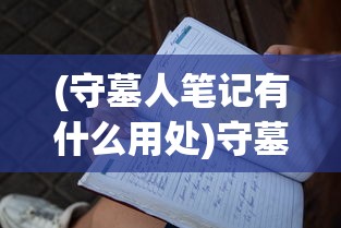 (守墓人笔记有什么用处)守墓人笔记的用途与价值，深入了解其多元影响